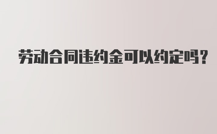 劳动合同违约金可以约定吗？