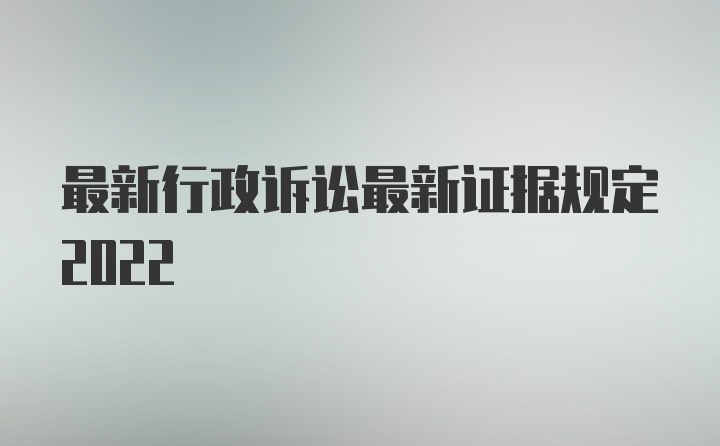 最新行政诉讼最新证据规定2022