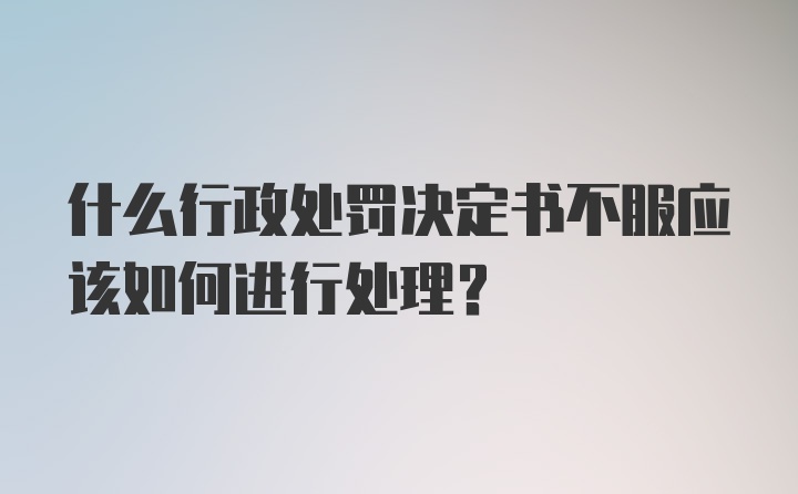 什么行政处罚决定书不服应该如何进行处理？