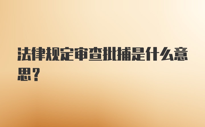 法律规定审查批捕是什么意思?