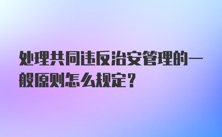 处理共同违反治安管理的一般原则怎么规定？