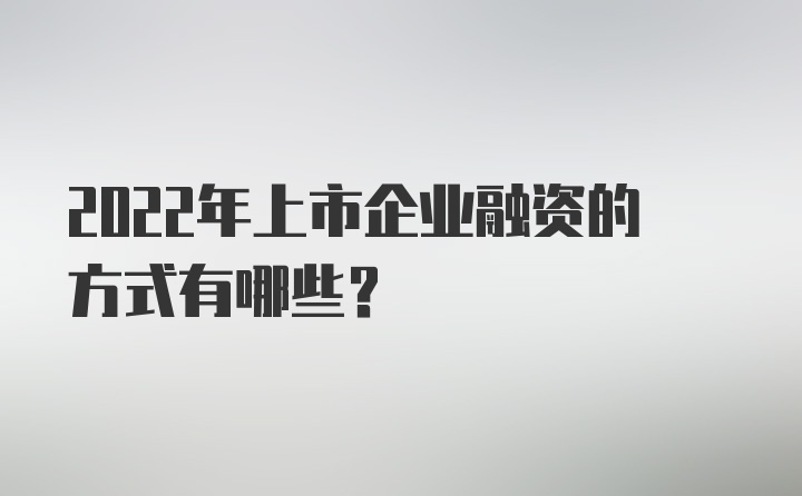 2022年上市企业融资的方式有哪些？