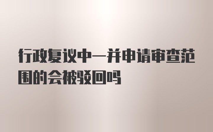 行政复议中一并申请审查范围的会被驳回吗