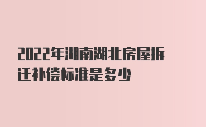 2022年湖南湖北房屋拆迁补偿标准是多少