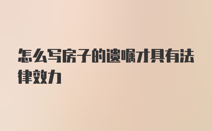 怎么写房子的遗嘱才具有法律效力