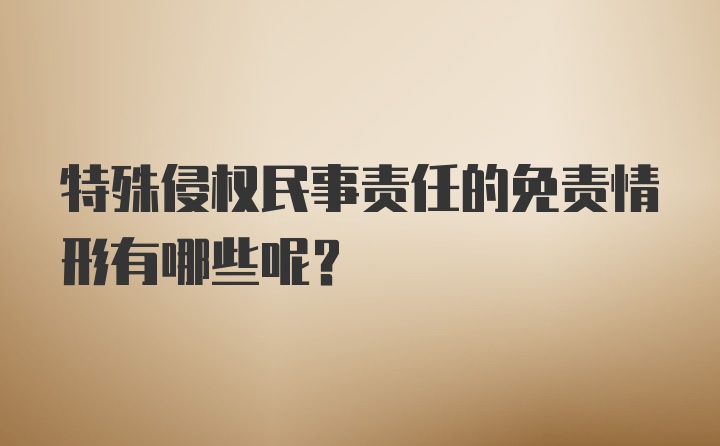 特殊侵权民事责任的免责情形有哪些呢?