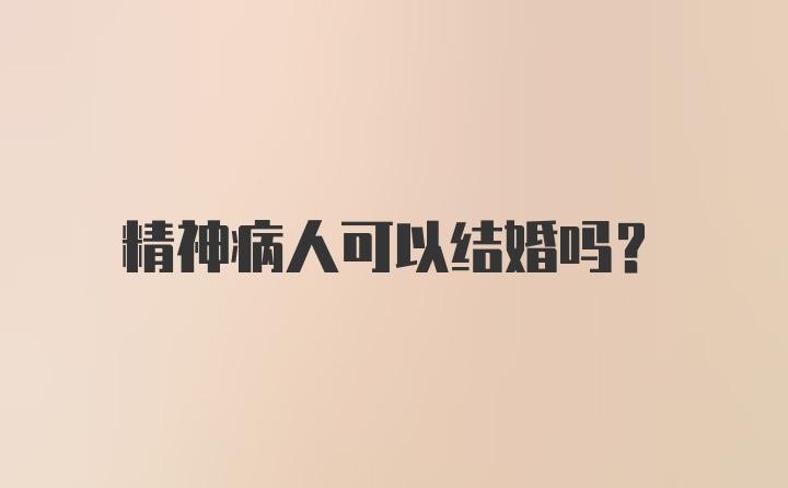 精神病人可以结婚吗?