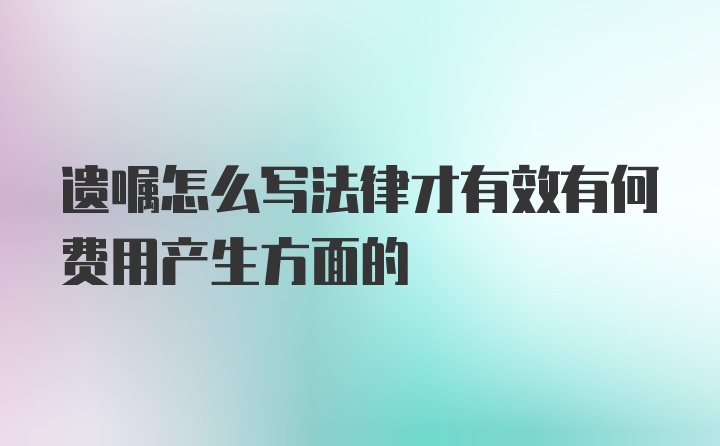 遗嘱怎么写法律才有效有何费用产生方面的