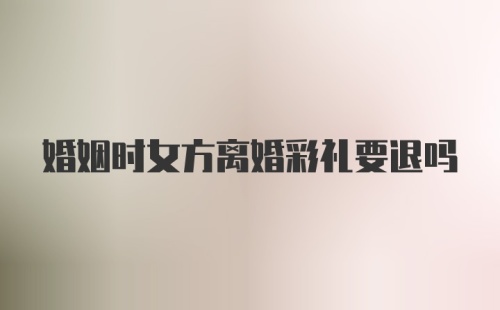 婚姻时女方离婚彩礼要退吗