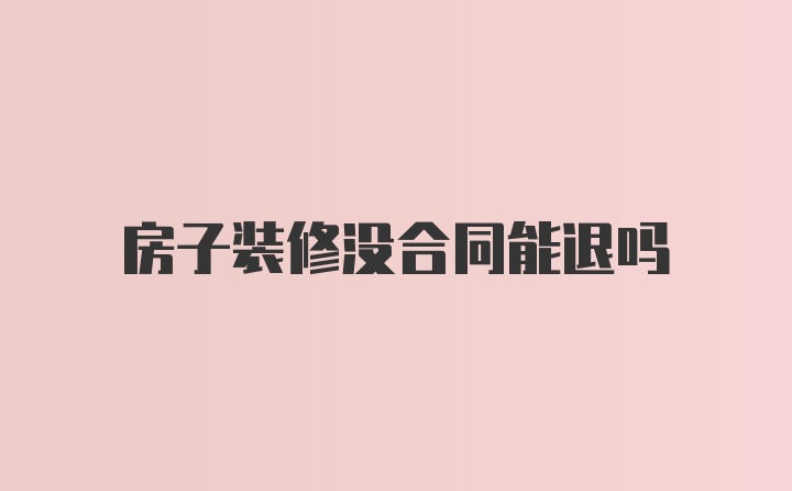 房子装修没合同能退吗