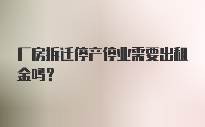 厂房拆迁停产停业需要出租金吗？