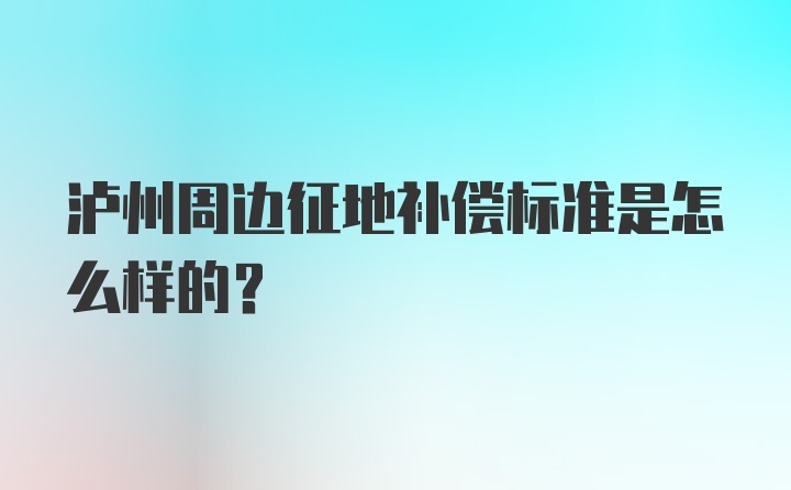 泸州周边征地补偿标准是怎么样的？