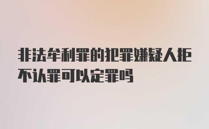 非法牟利罪的犯罪嫌疑人拒不认罪可以定罪吗