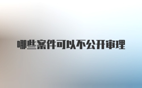 哪些案件可以不公开审理