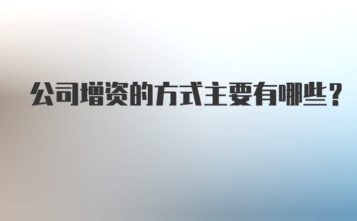 公司增资的方式主要有哪些?