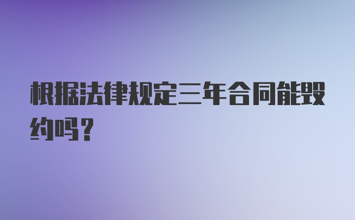 根据法律规定三年合同能毁约吗?