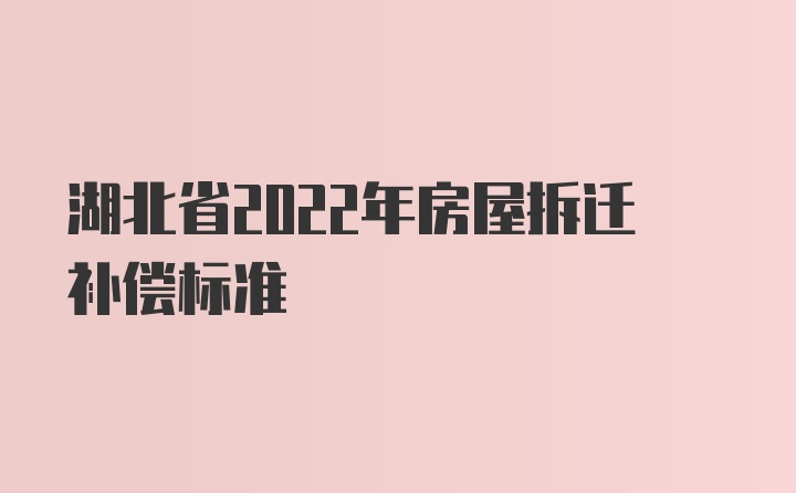 湖北省2022年房屋拆迁补偿标准