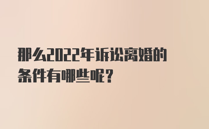 那么2022年诉讼离婚的条件有哪些呢？