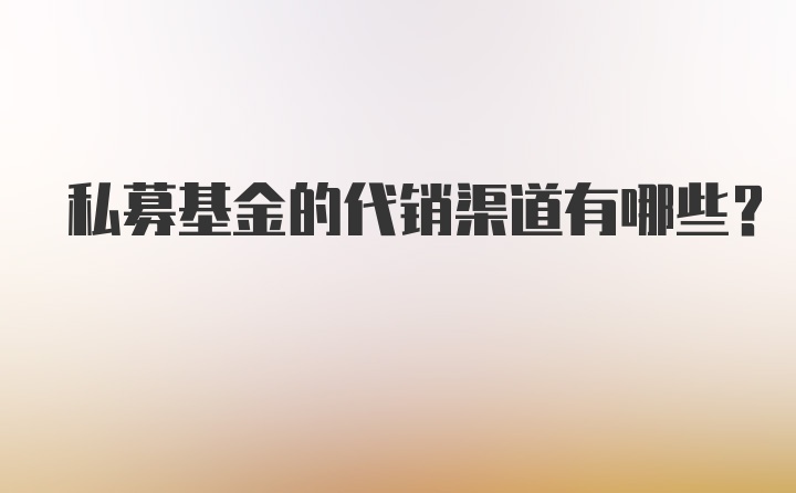 私募基金的代销渠道有哪些？