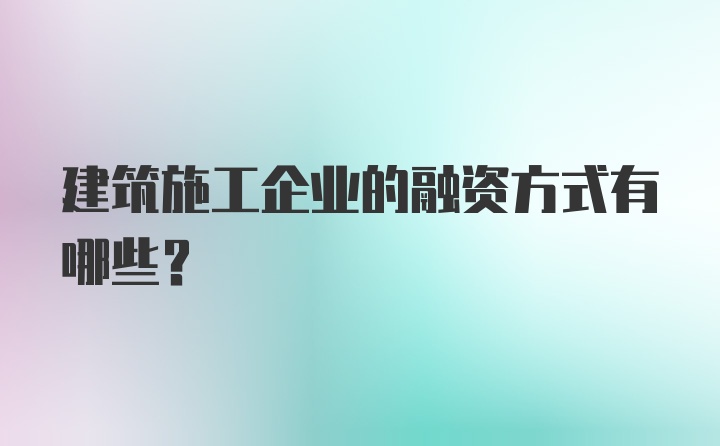 建筑施工企业的融资方式有哪些？