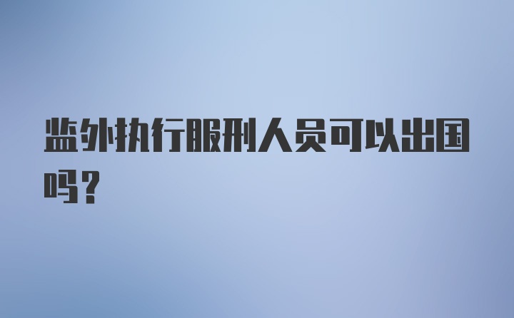 监外执行服刑人员可以出国吗？