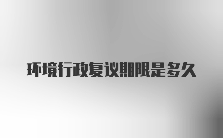 环境行政复议期限是多久