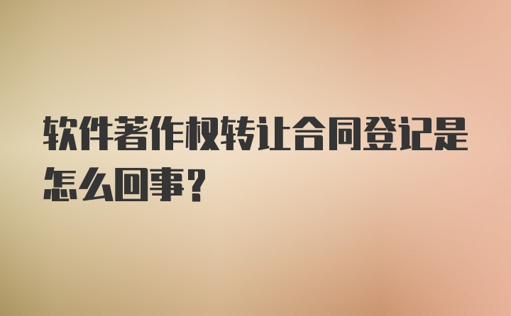 软件著作权转让合同登记是怎么回事？