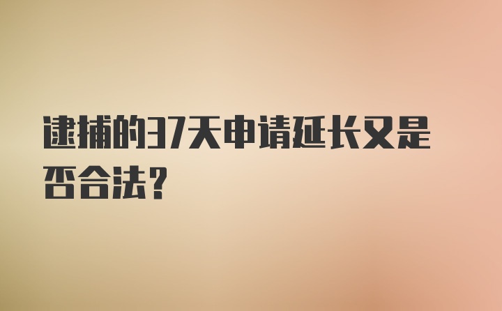 逮捕的37天申请延长又是否合法？