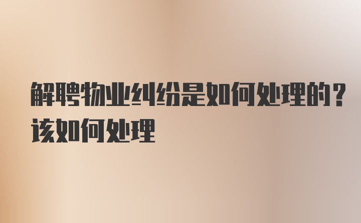 解聘物业纠纷是如何处理的？该如何处理