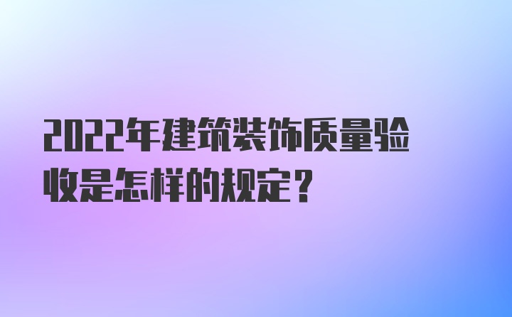 2022年建筑装饰质量验收是怎样的规定？