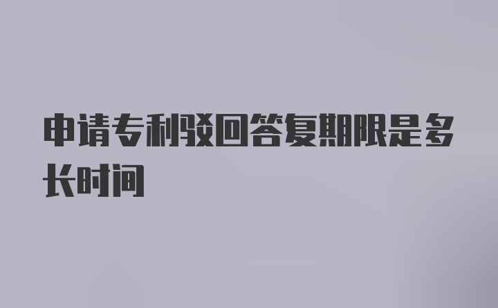 申请专利驳回答复期限是多长时间