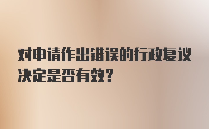 对申请作出错误的行政复议决定是否有效？