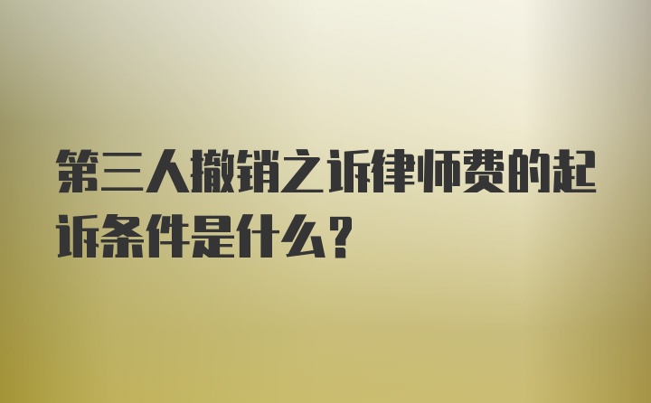 第三人撤销之诉律师费的起诉条件是什么？