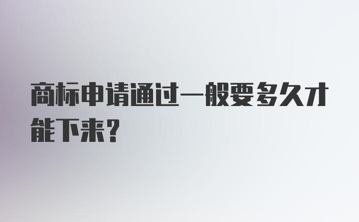 商标申请通过一般要多久才能下来？