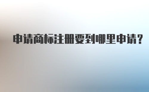 申请商标注册要到哪里申请?