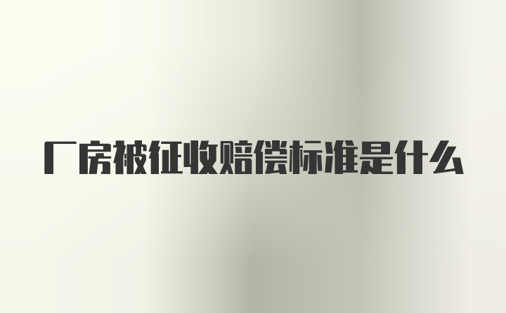 厂房被征收赔偿标准是什么