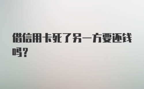 借信用卡死了另一方要还钱吗？