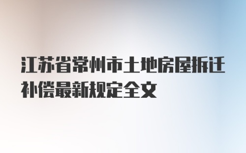 江苏省常州市土地房屋拆迁补偿最新规定全文