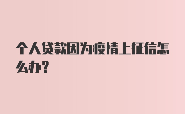 个人贷款因为疫情上征信怎么办？