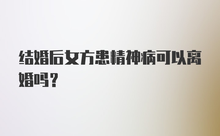 结婚后女方患精神病可以离婚吗？