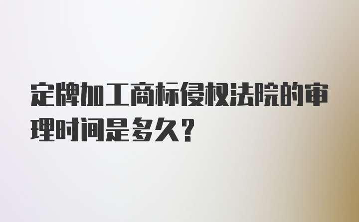 定牌加工商标侵权法院的审理时间是多久？