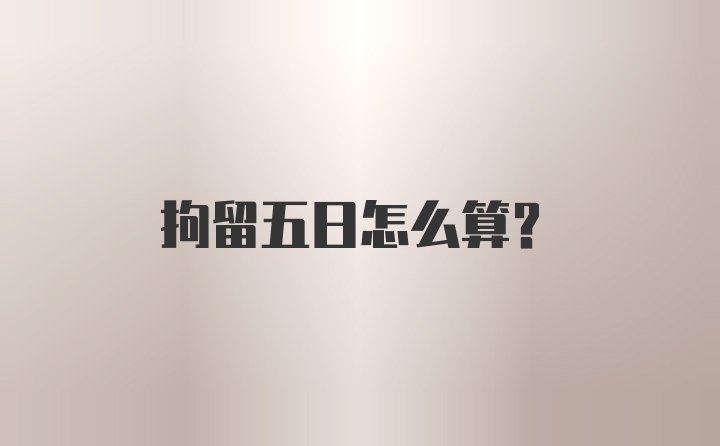 拘留五日怎么算？