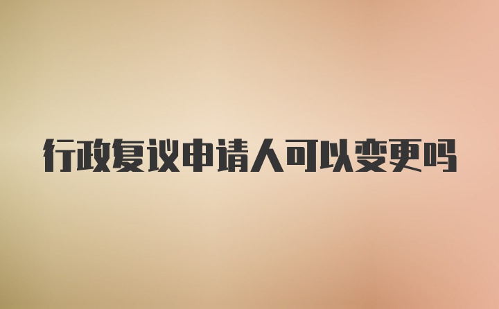 行政复议申请人可以变更吗