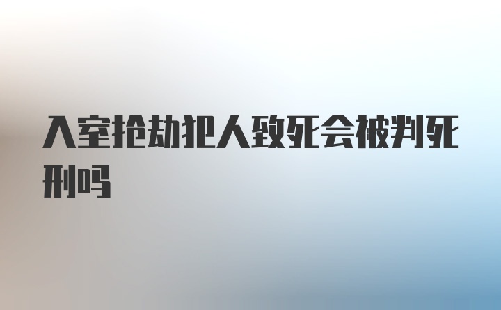 入室抢劫犯人致死会被判死刑吗