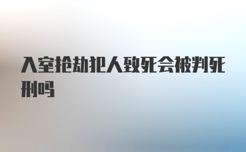 入室抢劫犯人致死会被判死刑吗