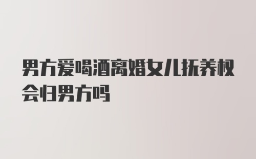 男方爱喝酒离婚女儿抚养权会归男方吗