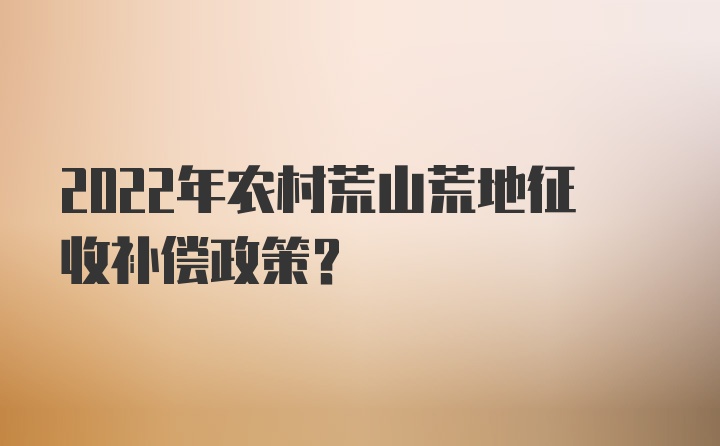 2022年农村荒山荒地征收补偿政策？