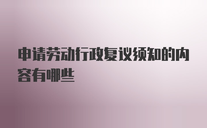 申请劳动行政复议须知的内容有哪些