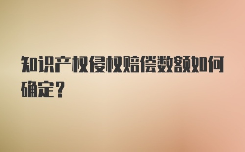 知识产权侵权赔偿数额如何确定？