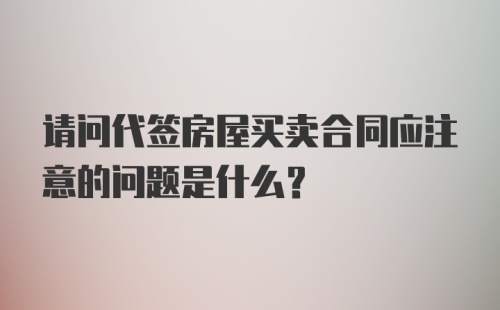 请问代签房屋买卖合同应注意的问题是什么？